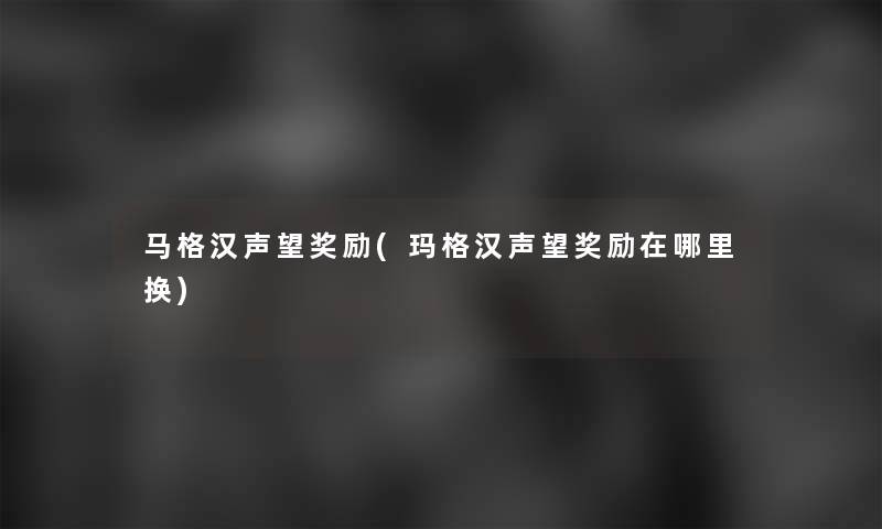 马格汉声望奖励(玛格汉声望奖励在哪里换) 马格汉声望奖励(玛格汉声望奖励在哪里换)