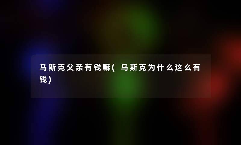 马斯克父亲有钱嘛(马斯克为什么这么有钱)