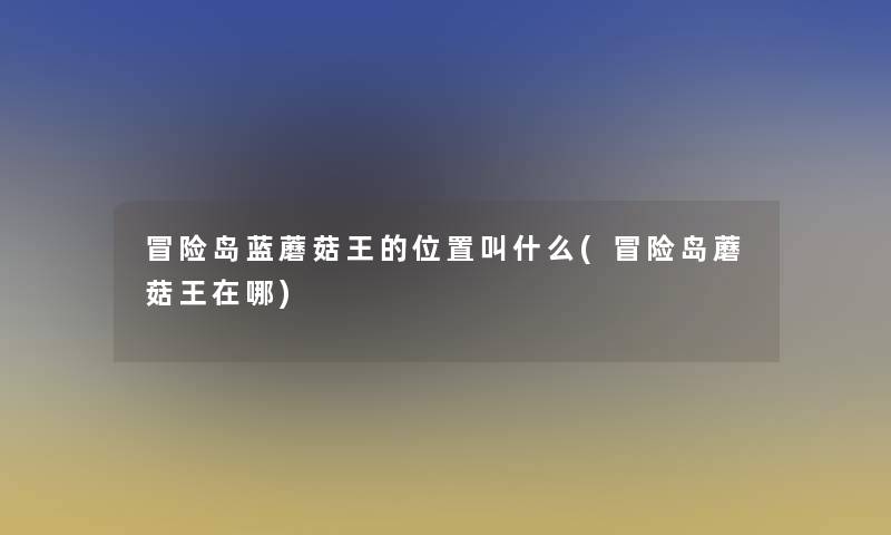 冒险岛蓝蘑菇王的位置叫什么(冒险岛蘑菇王在哪)