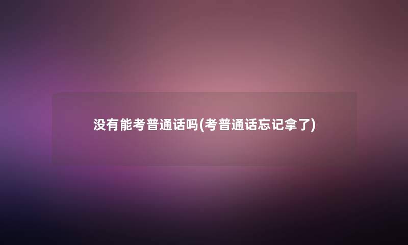 没有能考普通话吗(考普通话忘记拿了)