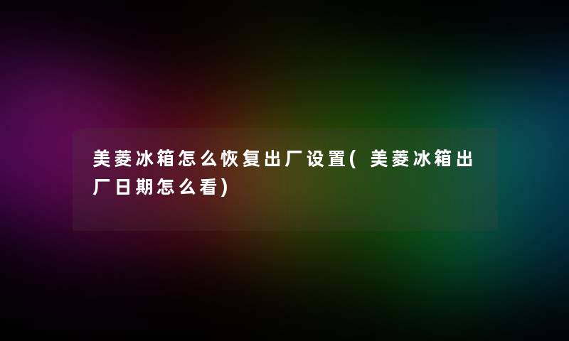 美菱冰箱怎么恢复出厂设置(美菱冰箱出厂日期怎么看)