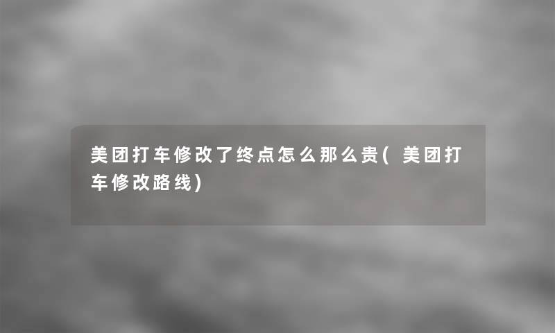 美团打车修改了终点怎么那么贵(美团打车修改路线)
