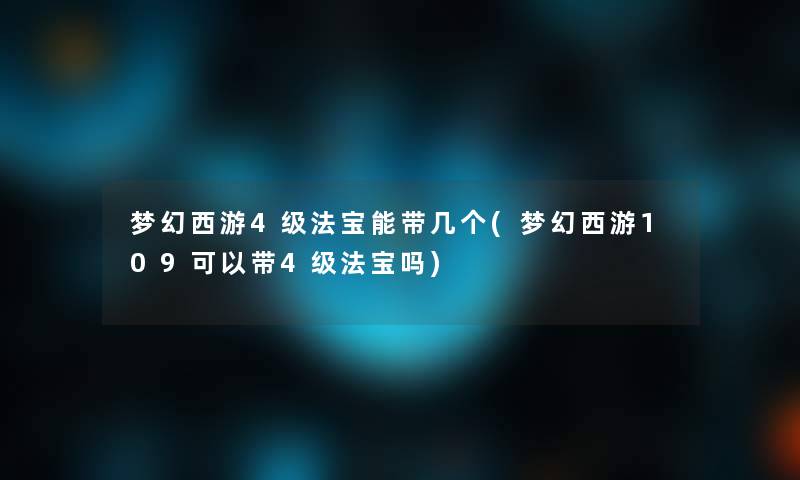 梦幻西游4级法宝能带几个(梦幻西游109可以带4级法宝吗) 梦幻西游4级法宝能带几个(梦幻西游109可以带4级法宝吗)