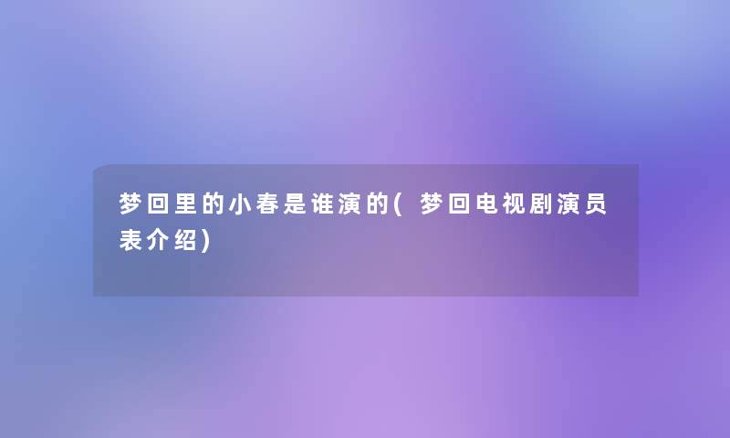梦回里的小春是谁演的(梦回电视剧演员表介绍) 梦回里的小春是谁演的(梦回电视剧演员表介绍)
