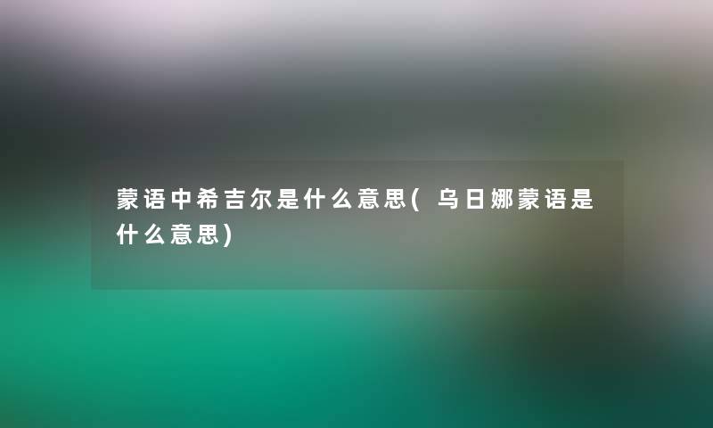 蒙语中希吉尔是什么意思(乌日娜蒙语是什么意思)