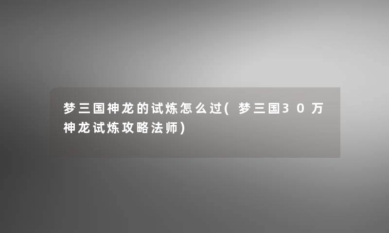 梦三国神龙的试炼怎么过(梦三国30万神龙试炼攻略法师) 梦三国神龙的试炼怎么过(梦三国30万神龙试炼攻略法师)