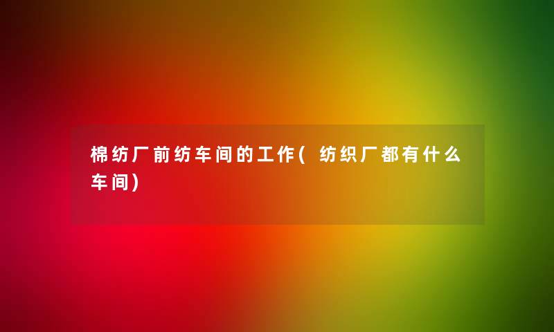 棉纺厂前纺车间的工作(纺织厂都有什么车间) 棉纺厂前纺车间的工作(纺织厂都有什么车间)