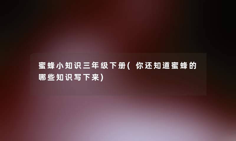 蜜蜂巧燕三年级下册(你还知道蜜蜂的哪些知识写下来) 蜜蜂巧燕三年级下册(你还知道蜜蜂的哪些知识写下来)