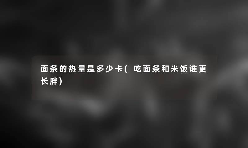 面条的热量是多少卡(吃面条和米饭谁更长胖) 面条的热量是多少卡(吃面条和米饭谁更长胖)