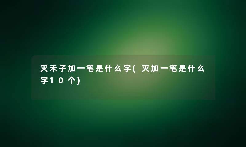 灭禾子加一笔是什么字(灭加一笔是什么字10个) 灭禾子加一笔是什么字(灭加一笔是什么字10个)