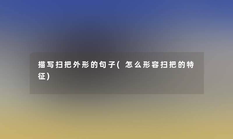描写扫把外形的句子(怎么形容扫把的特征) 描写扫把外形的句子(怎么形容扫把的特征)