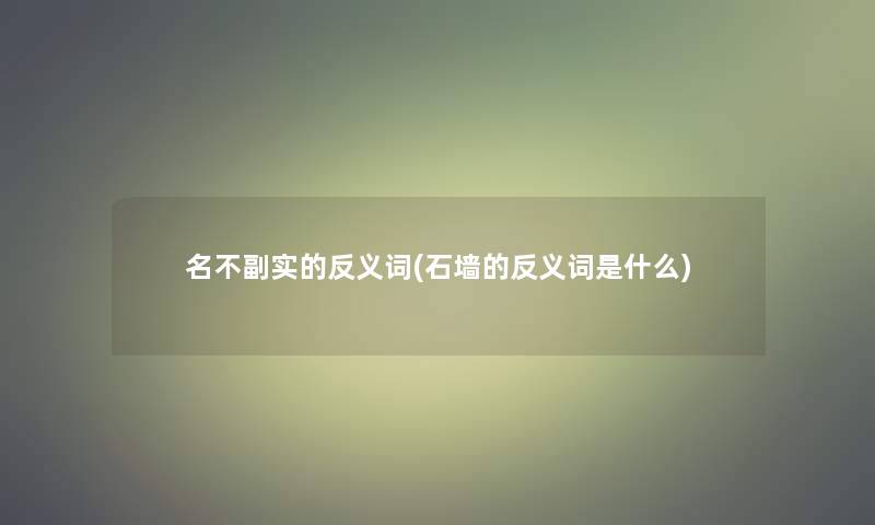 名不副实的反义词(石墙的反义词是什么) 名不副实的反义词(石墙的反义词是什么)