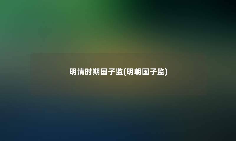 明清时期国子监(明朝国子监) 明清时期国子监(明朝国子监)
