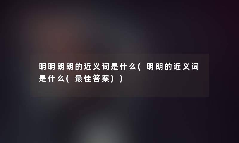 明明朗朗的近义词是什么(明朗的近义词是什么(理想答案))