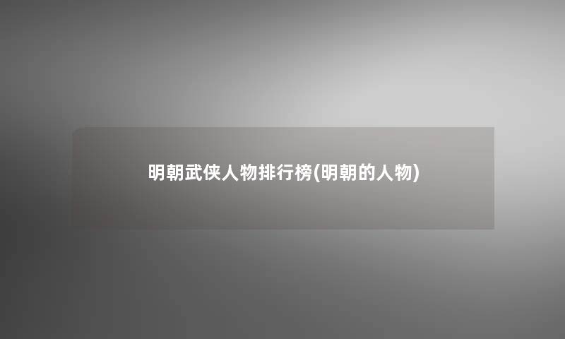 明朝武侠人物整理榜(明朝的人物)