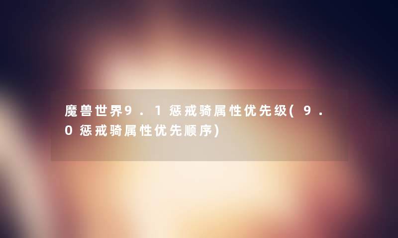 魔兽世界9.1惩戒骑属性优先级(9.0惩戒骑属性优先顺序)