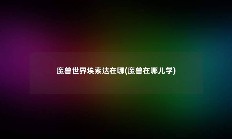 魔兽世界埃索达在哪(魔兽在哪儿学)