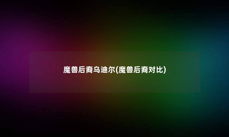 魔兽后裔乌迪尔(魔兽后裔对比)