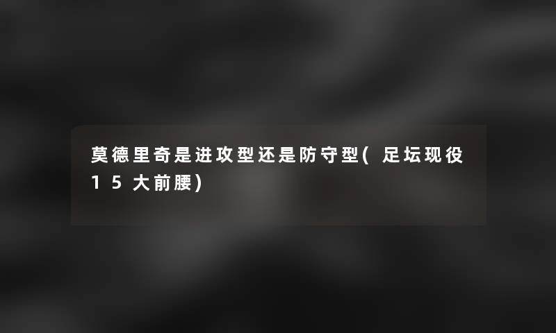 莫德里奇是进攻型还是防守型(足坛现役15大前腰)