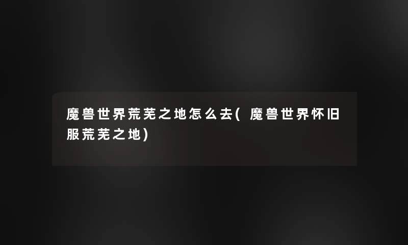 魔兽世界荒芜之地怎么去(魔兽世界怀旧服荒芜之地)