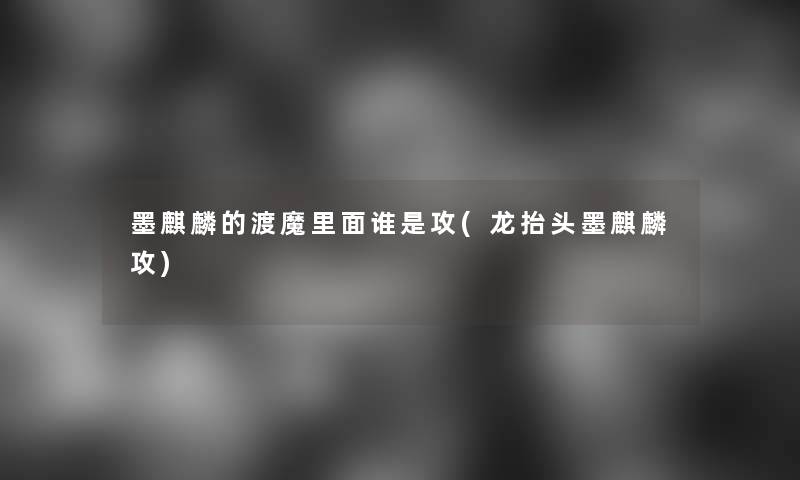 墨麒麟的渡魔里面谁是攻(龙抬头墨麒麟攻)