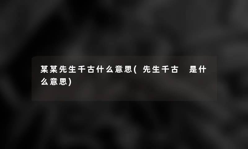 某某先生千古什么意思(先生千古 是什么意思)