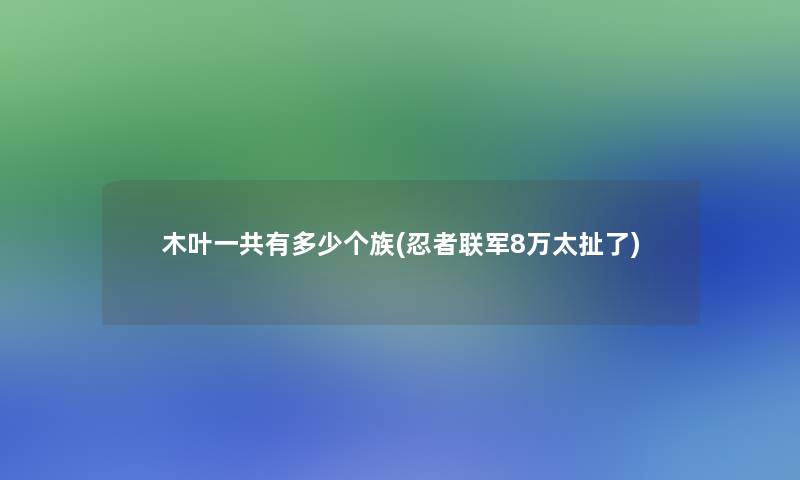 木叶一共有多少个族(忍者联军8万太扯了)