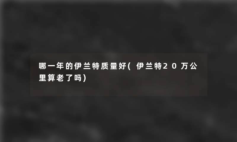 哪一年的伊兰特质量好(伊兰特20万公里算老了吗)