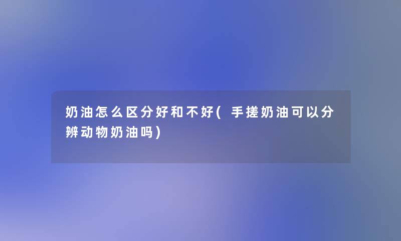 奶油怎么区分好和不好(手搓奶油可以分辨动物奶油吗)
