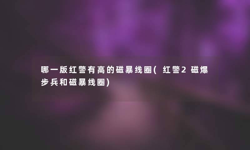 哪一版红警有高的磁暴线圈(红警2磁爆步兵和磁暴线圈)