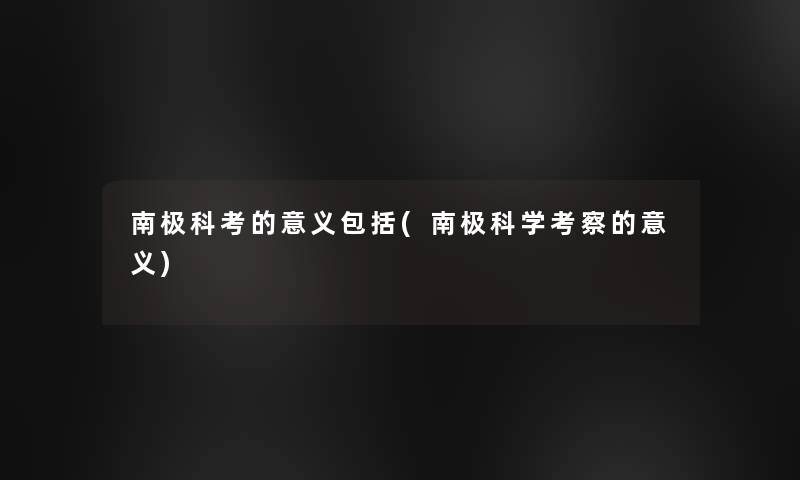 南极科考的意义包括(南极科学考察的意义)