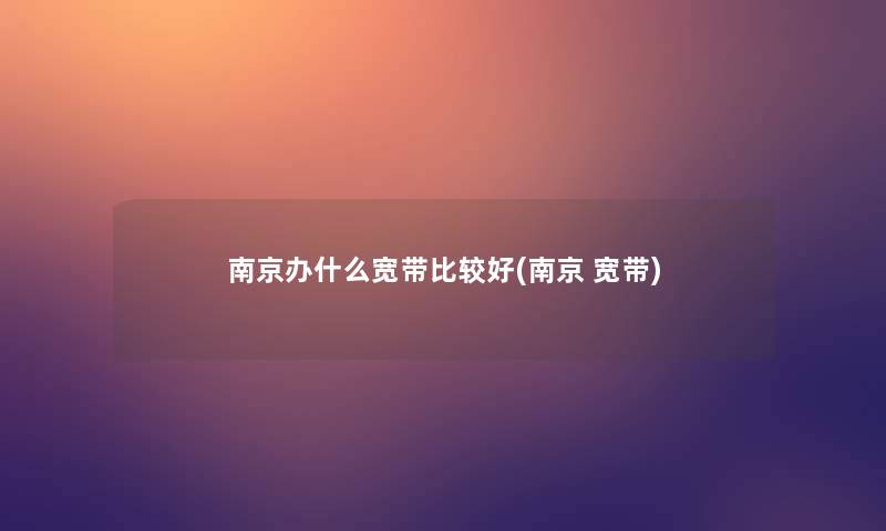 南京办什么宽带比较好(南京 宽带)