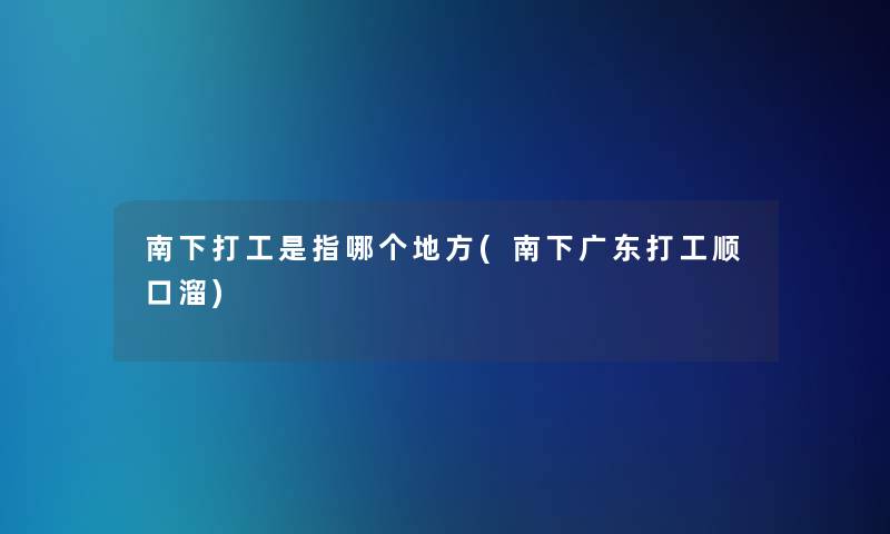 南下打工是指哪个地方(南下广东打工顺口溜)