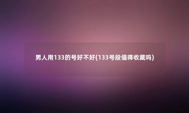 男人用133的号好不好(133号段值得收藏吗)