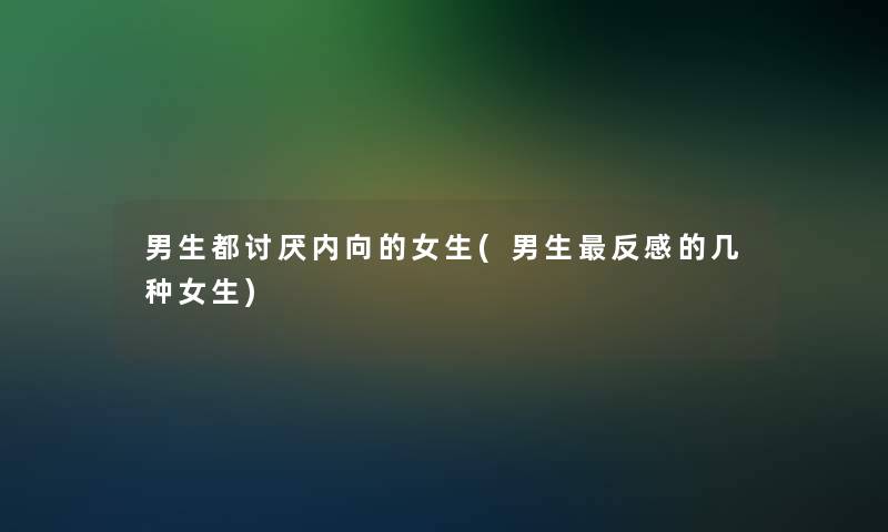 男生都讨厌内向的女生(男生反感的几种女生)