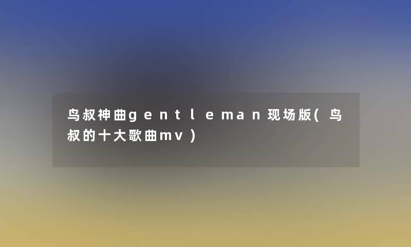 鸟叔神曲gentleman现场版(鸟叔的一些歌曲mv) 鸟叔神曲gentleman现场版(鸟叔的一些歌曲mv)