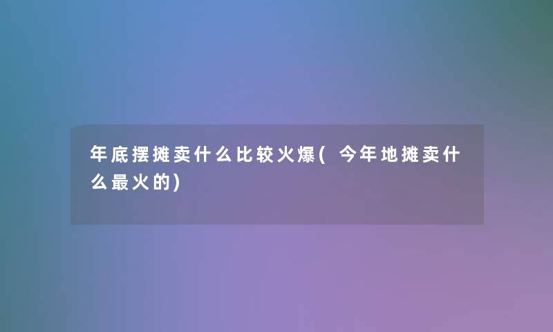 年底摆摊卖什么比较火爆(今年地摊卖什么火的)