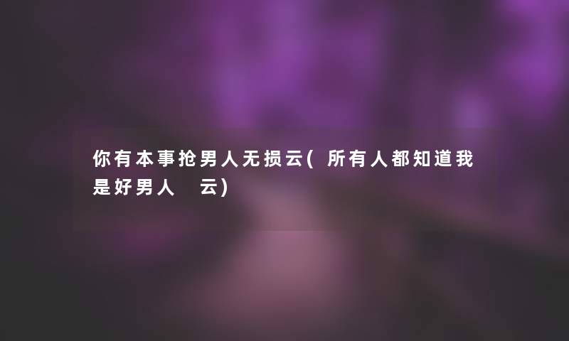 你有本事抢男人无损云(所有人都知道我是好男人 云)