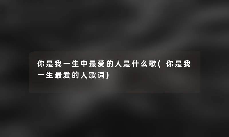 你是我一生中爱的人是什么歌(你是我一生爱的人歌词)