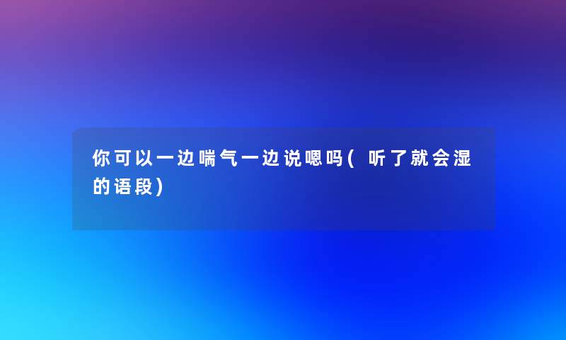 你可以一边喘气一边说嗯吗(听了就会湿的语段)