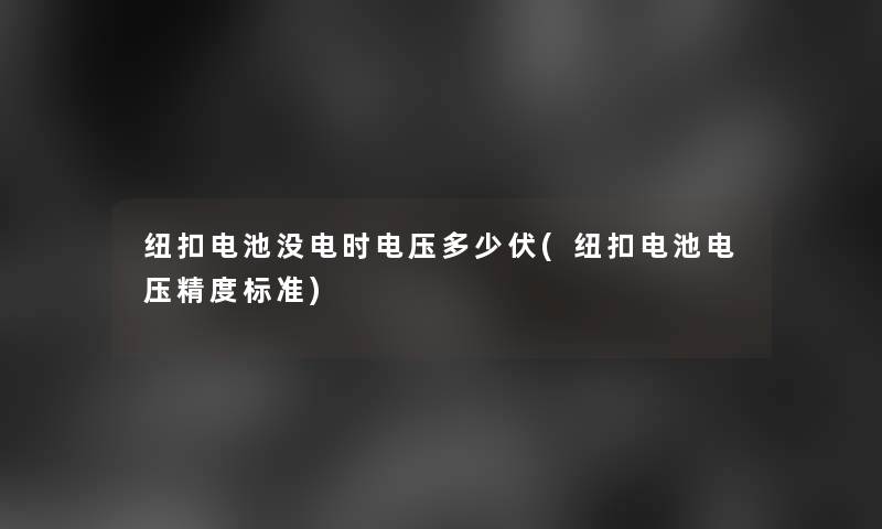 纽扣电池没电时电压多少伏(纽扣电池电压精度标准)