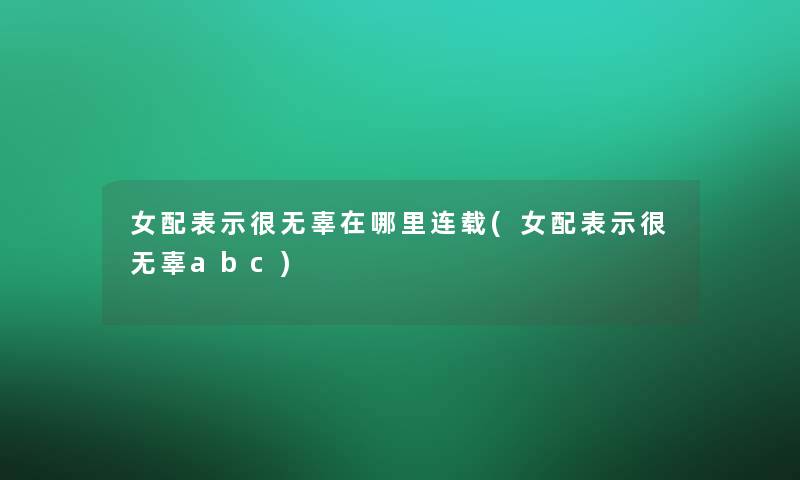 女配表示很无辜在哪里连载(女配表示很无辜abc)