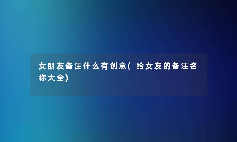 女朋友备注什么有创意(给女友的备注名称大全)