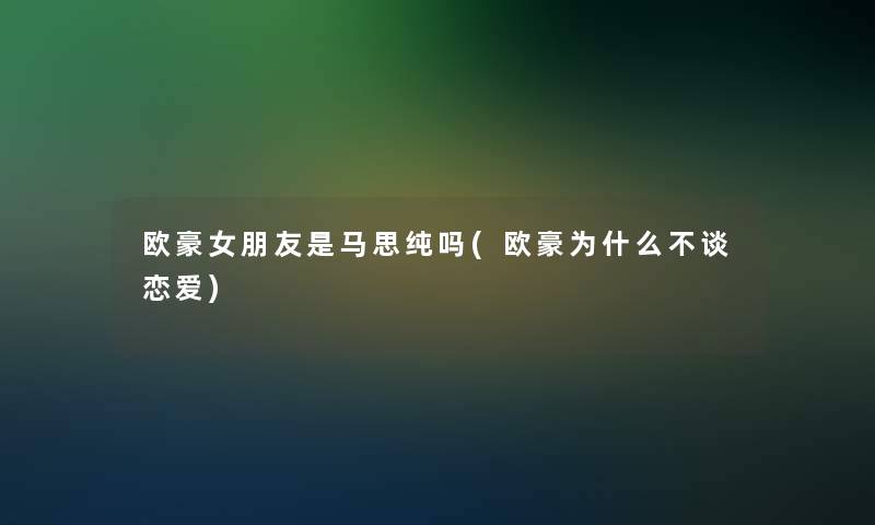 欧豪女朋友是马思纯吗(欧豪为什么不谈恋爱) 欧豪女朋友是马思纯吗(欧豪为什么不谈恋爱)