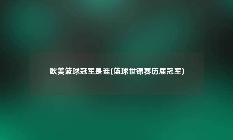 欧美篮球冠军是谁(篮球世锦赛历届冠军)