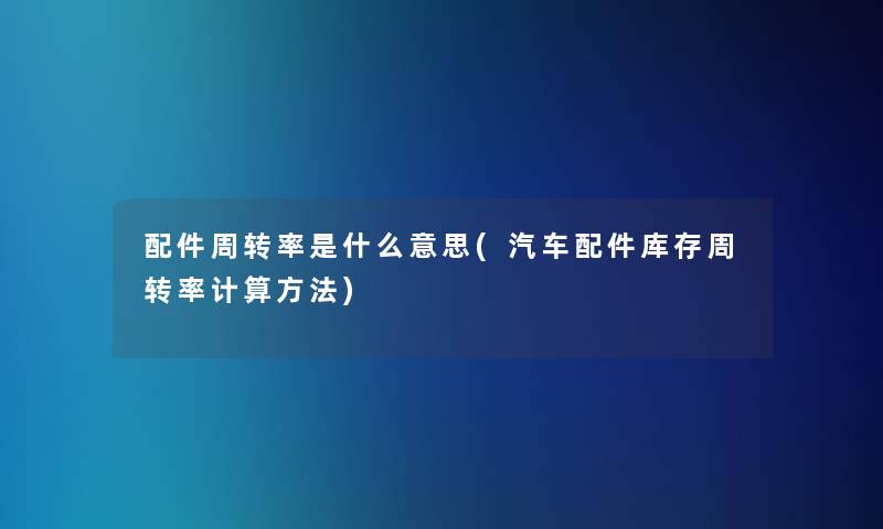 配件周转率是什么意思(汽车配件库存周转率计算方法)