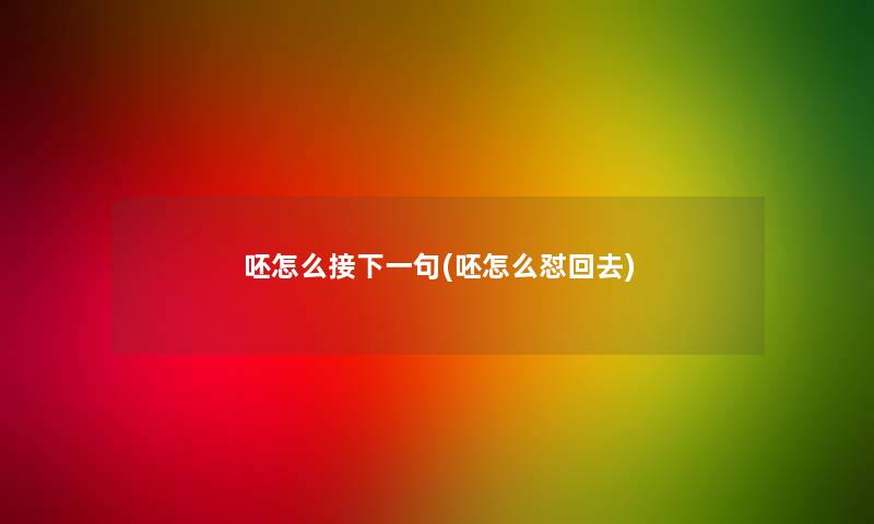 呸怎么接下一句(呸怎么怼回去)