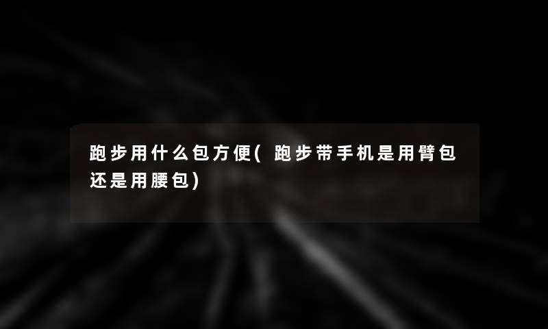 跑步用什么包方便(跑步带手机是用臂包还是用腰包)