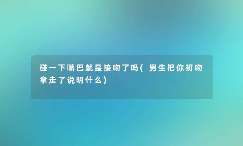 碰一下嘴巴就是接吻了吗(男生把你初吻拿走了说明什么) 碰一下嘴巴就是接吻了吗(男生把你初吻拿走了说明什么)
