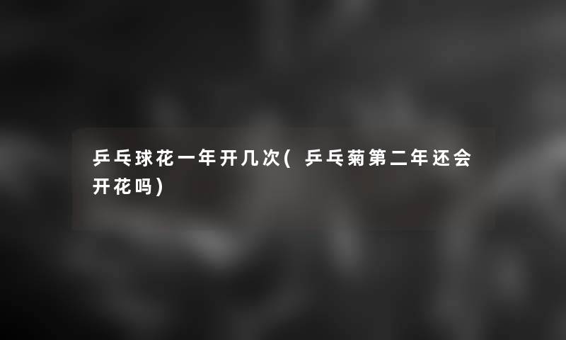 乒乓球花一年开几次(乒乓菊第二年还会开花吗)